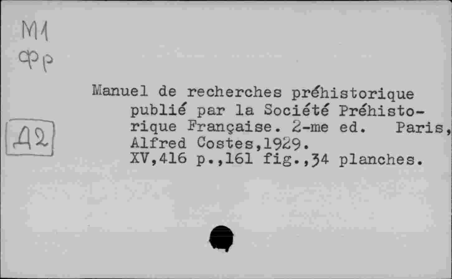 ﻿Manuel de recherches préhistorique publié par la Société Préhistorique Française. 2-me ed. Paris Alfred Costes,19^9.
XV,416 p.,161 fig.,54 planches.